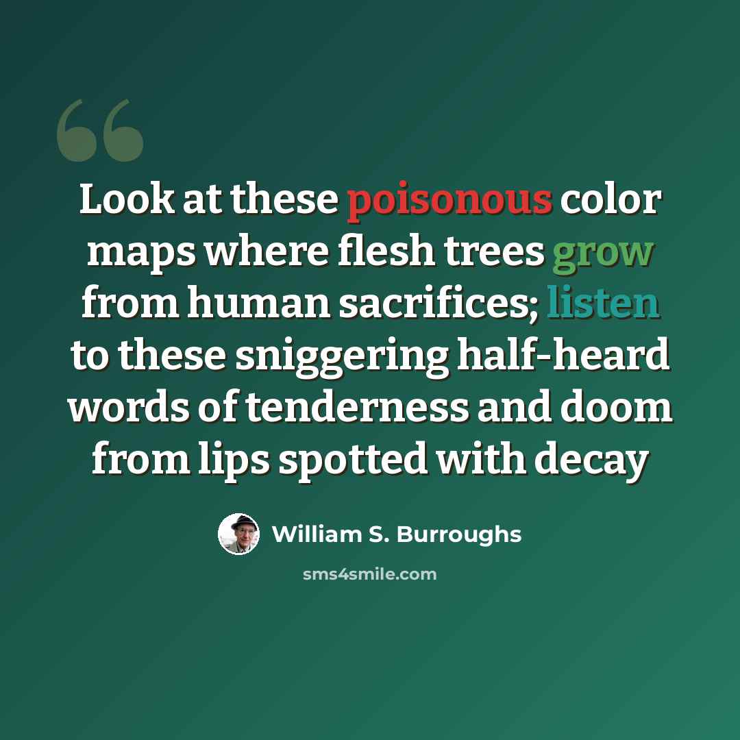“Look at these poisonous color maps where flesh trees grow from human sacrifices; listen to these sniggering half-heard words of tenderness and doom from lips spotted with decay” quote by William S. Burroughs
