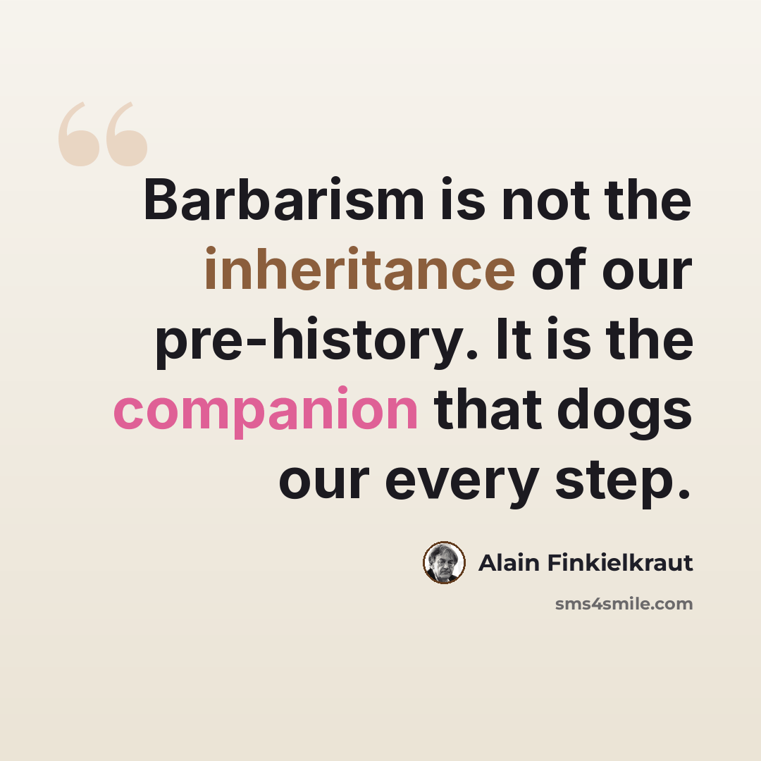 “Barbarism is not the inheritance of our pre-history. It is the companion that dogs our every step.” quote by Alain Finkielkraut