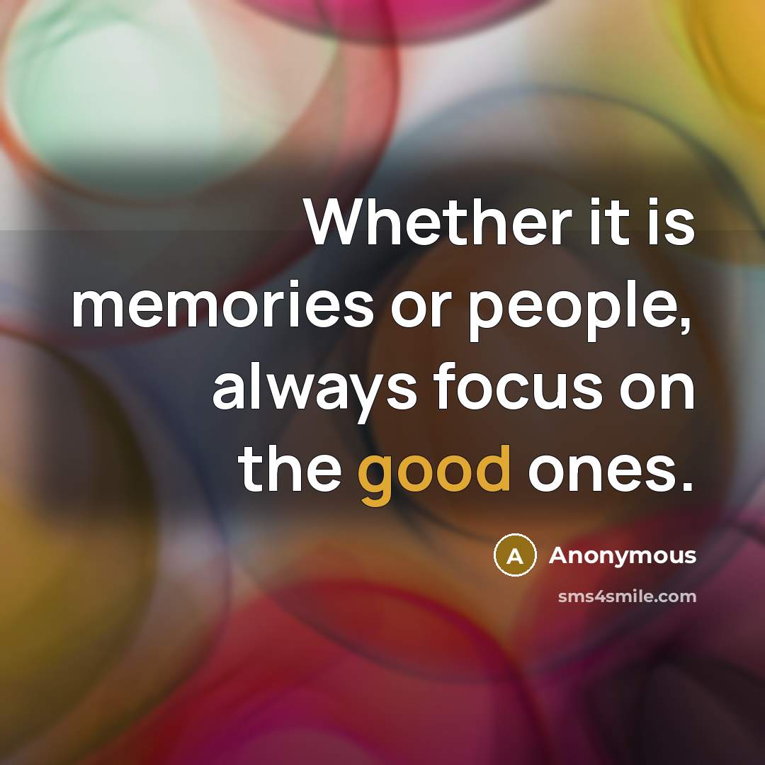 “Whether it is memories or people, always focus on the good ones.” quote by Anonymous