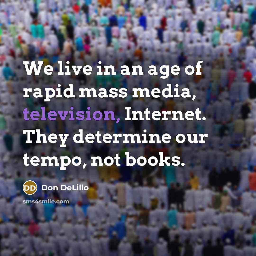 “We live in an age of rapid mass media, television, Internet. They determine our tempo, not books.” quote by Don DeLillo