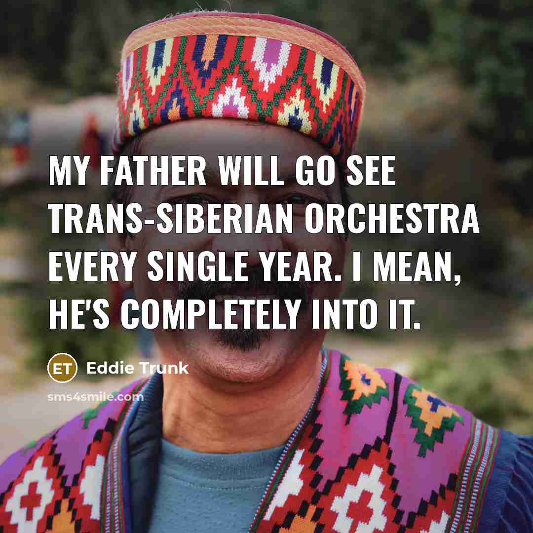 “My father will go see Trans-Siberian Orchestra every single year. I mean, he's completely into it.” quote by Eddie Trunk