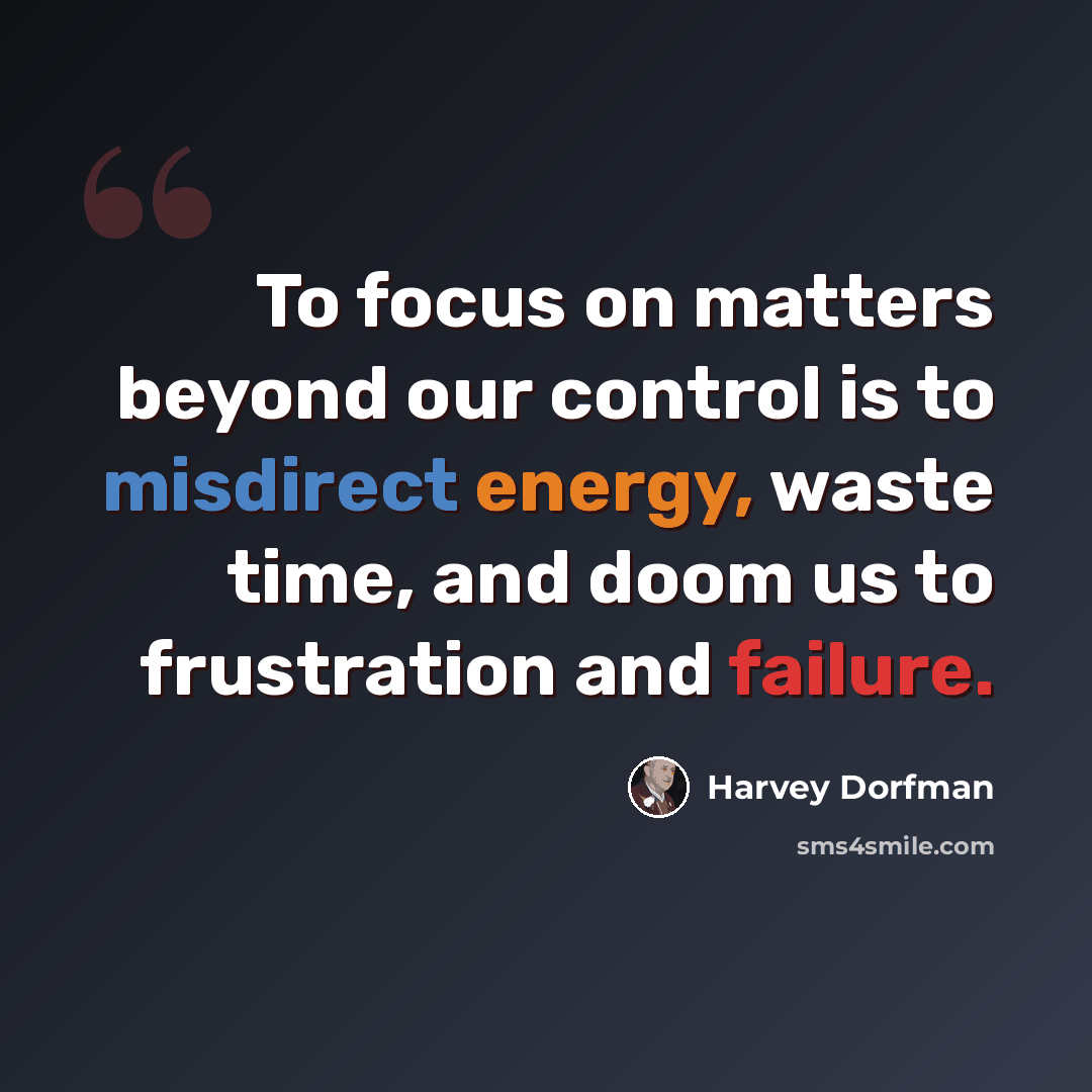 “To focus on matters beyond our control is to misdirect energy, waste time, and doom us to frustration and failure.” quote by Harvey Dorfman