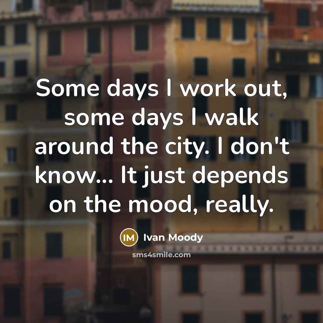 “Some days I work out, some days I walk around the city. I don't know... It just depends on the mood, really.” quote by Ivan Moody