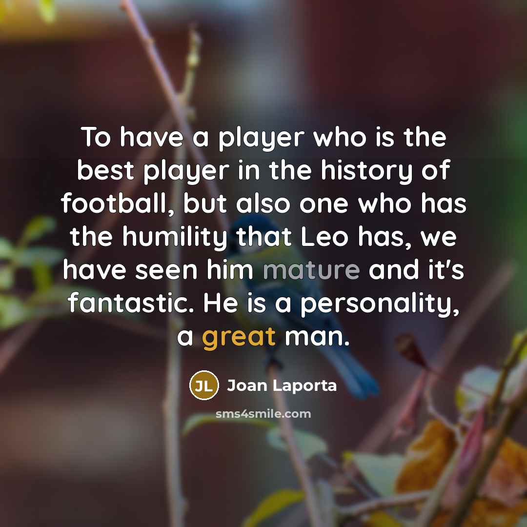 “To have a player who is the best player in the history of football, but also one who has the humility that Leo has, we have seen him mature and it's fantastic. He is a personality, a great man.” quote by Joan Laporta