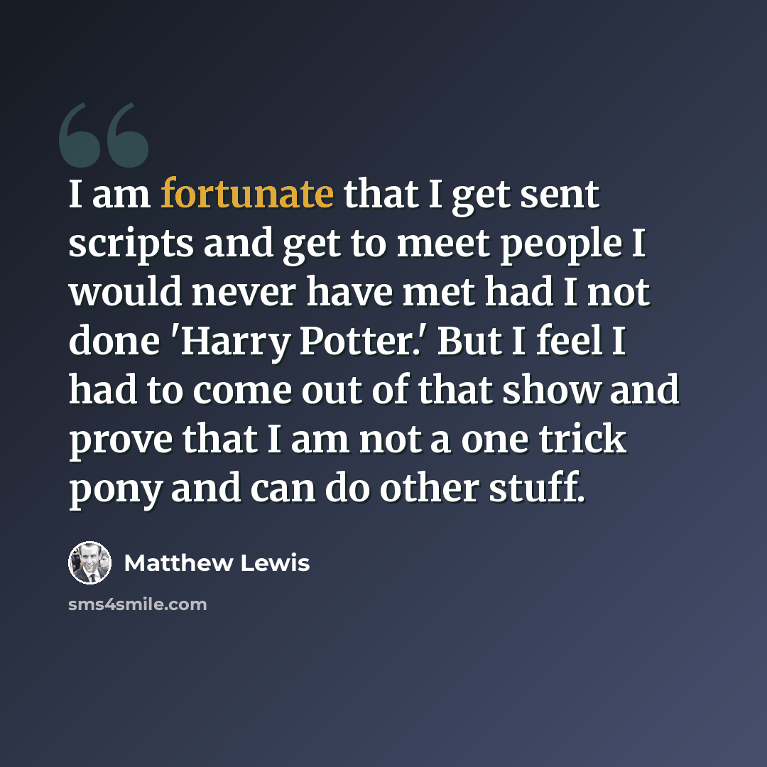 “I am fortunate that I get sent scripts and get to meet people I would never have met had I not done 'Harry Potter.' But I feel I had to come out of that show and prove that I am not a one trick pony and can do other stuff.” quote by Matthew Lewis