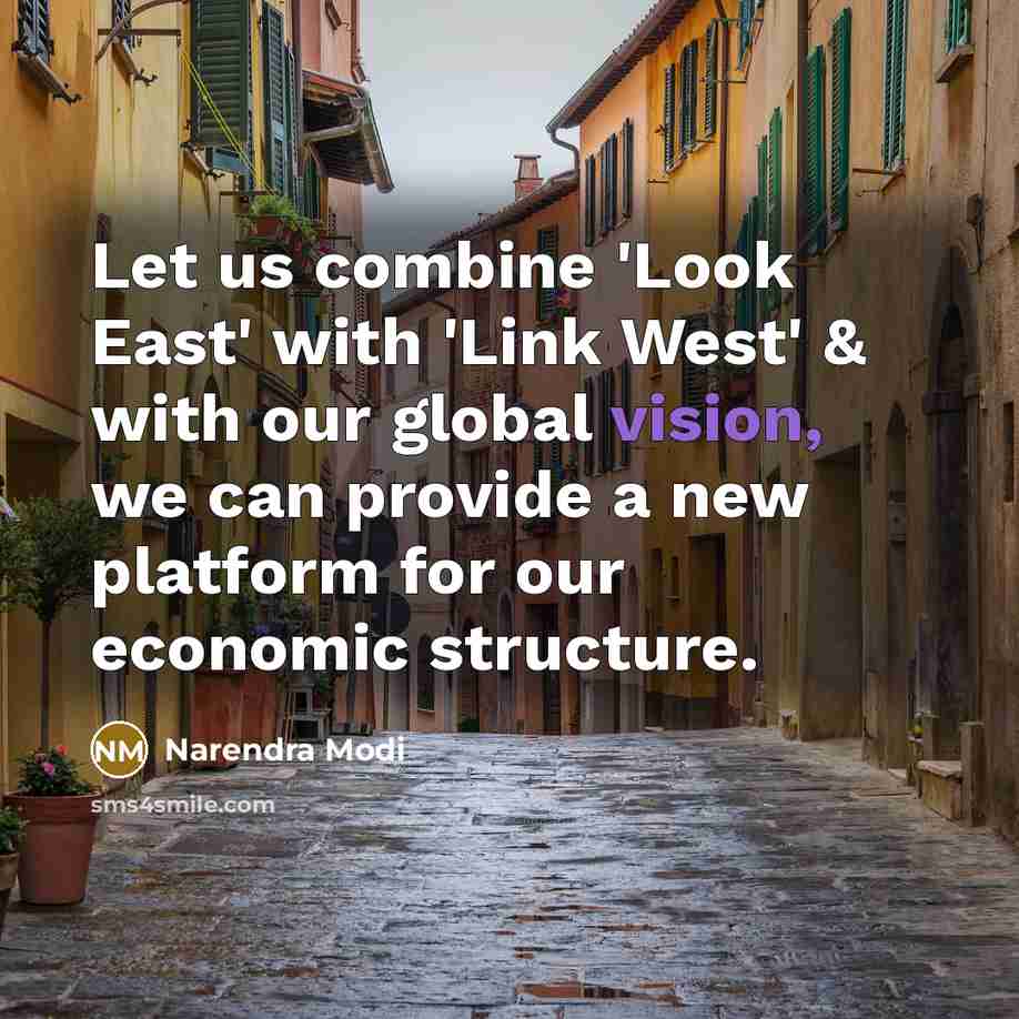 “Let us combine 'Look East' with 'Link West' & with our global vision, we can provide a new platform for our economic structure.” quote by Narendra Modi