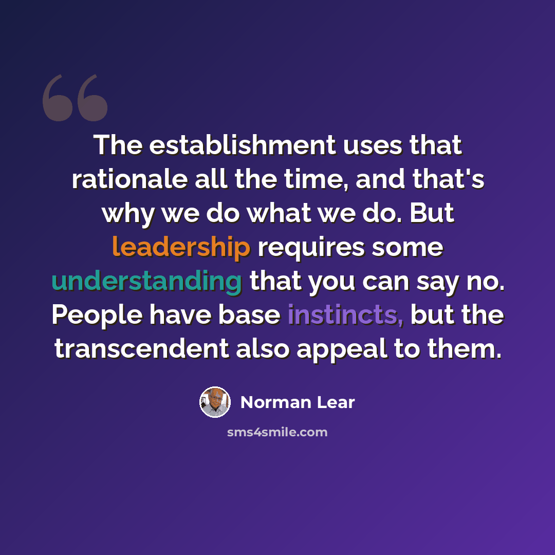 “The establishment uses that rationale all the time, and that's why we do what we do. But leadership requires some understanding that you can say no. People have base instincts, but the transcendent also appeal to them.” quote by Norman Lear