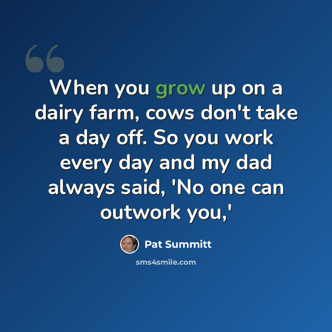 “When you grow up on a dairy farm, cows don't take a day off. So you work every day and my dad always said, 'No one can outwork you,'” quote by Pat Summitt