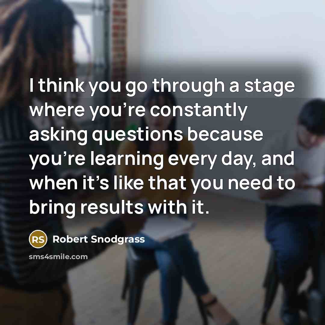 “I think you go through a stage where you're constantly asking questions because you're learning every day, and when it's like that you need to bring results with it.” quote by Robert Snodgrass