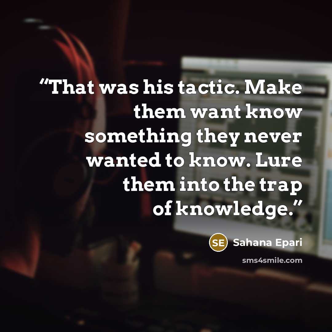 “That was his tactic. Make them want know something they never wanted to know. Lure them into the trap of knowledge.” quote by Sahana Epari