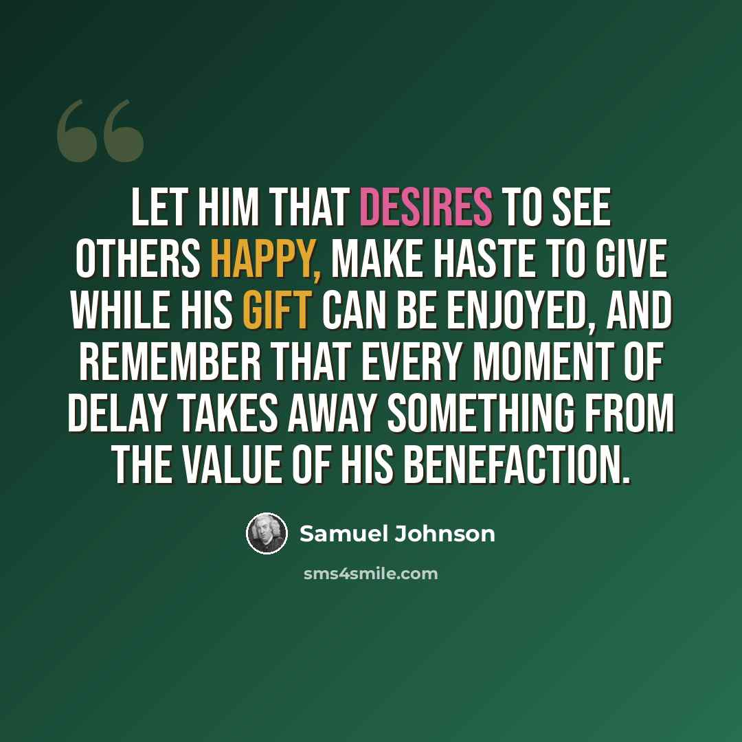 “Let him that desires to see others happy, make haste to give while his gift can be enjoyed, and remember that every moment of delay takes away something from the value of his benefaction.” quote by Samuel Johnson