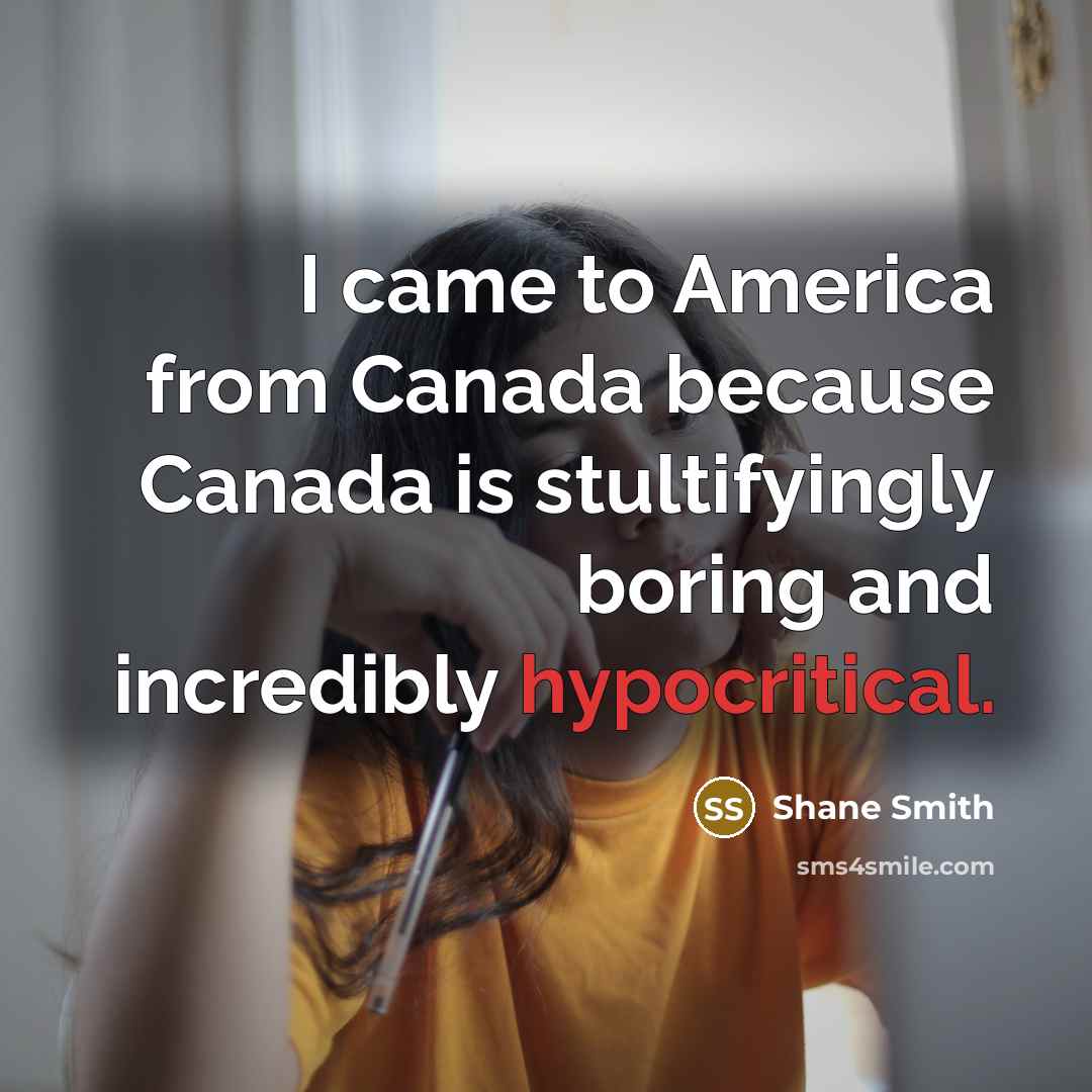 “I came to America from Canada because Canada is stultifyingly boring and incredibly hypocritical.” quote by Shane Smith
