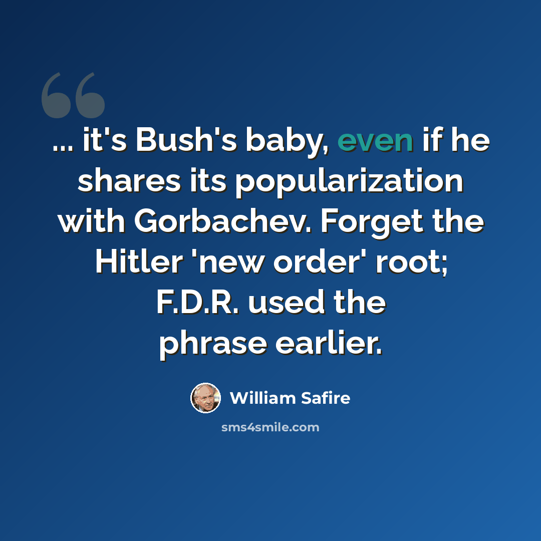 “... it's Bush's baby, even if he shares its popularization with Gorbachev. Forget the Hitler 'new order' root; F.D.R. used the phrase earlier.” quote by William Safire