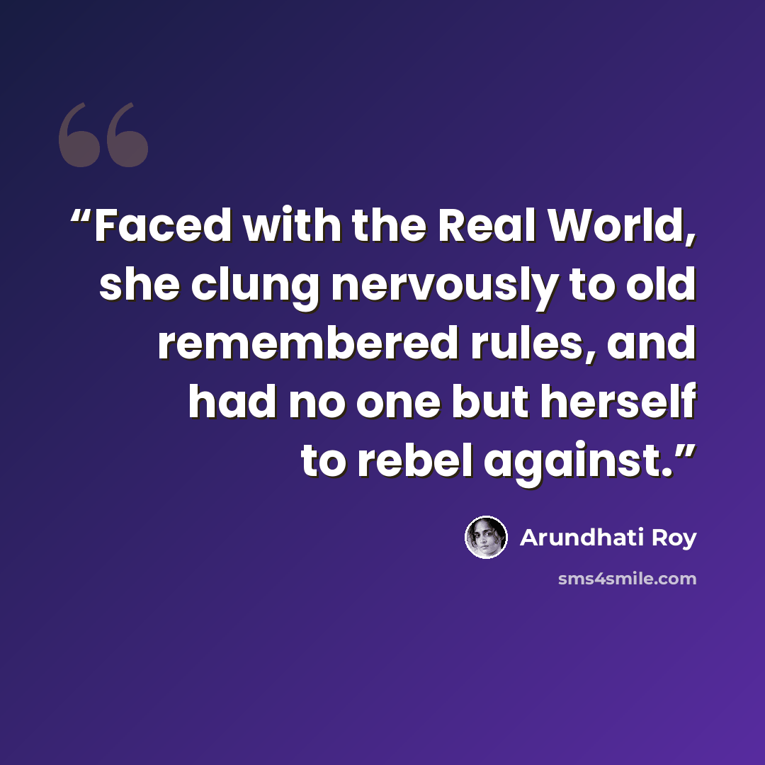 “Faced with the Real World, she clung nervously to old remembered rules, and had no one but herself to rebel against.” quote by Arundhati Roy