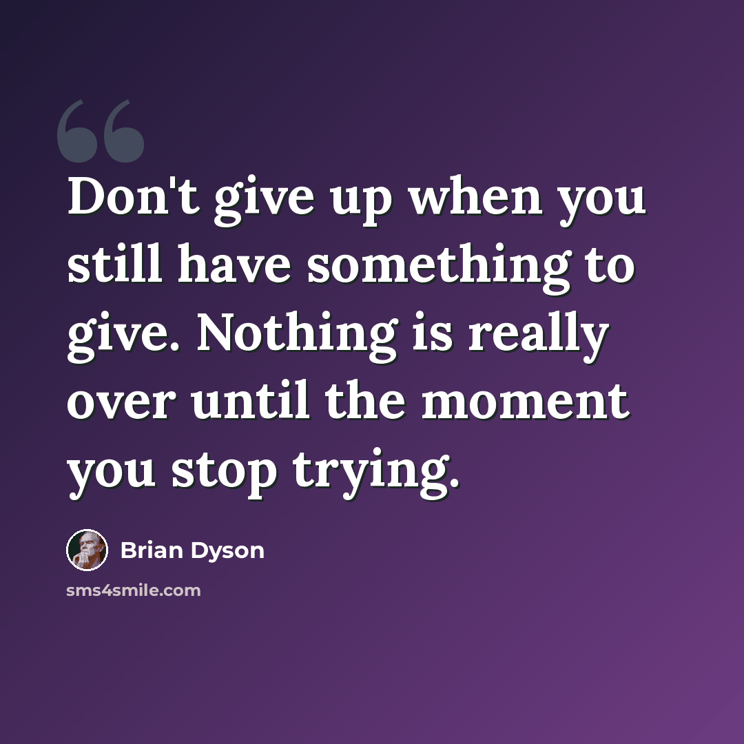 “Don't give up when you still have something to give. Nothing is really over until the moment you stop trying.” quote by Brian Dyson
