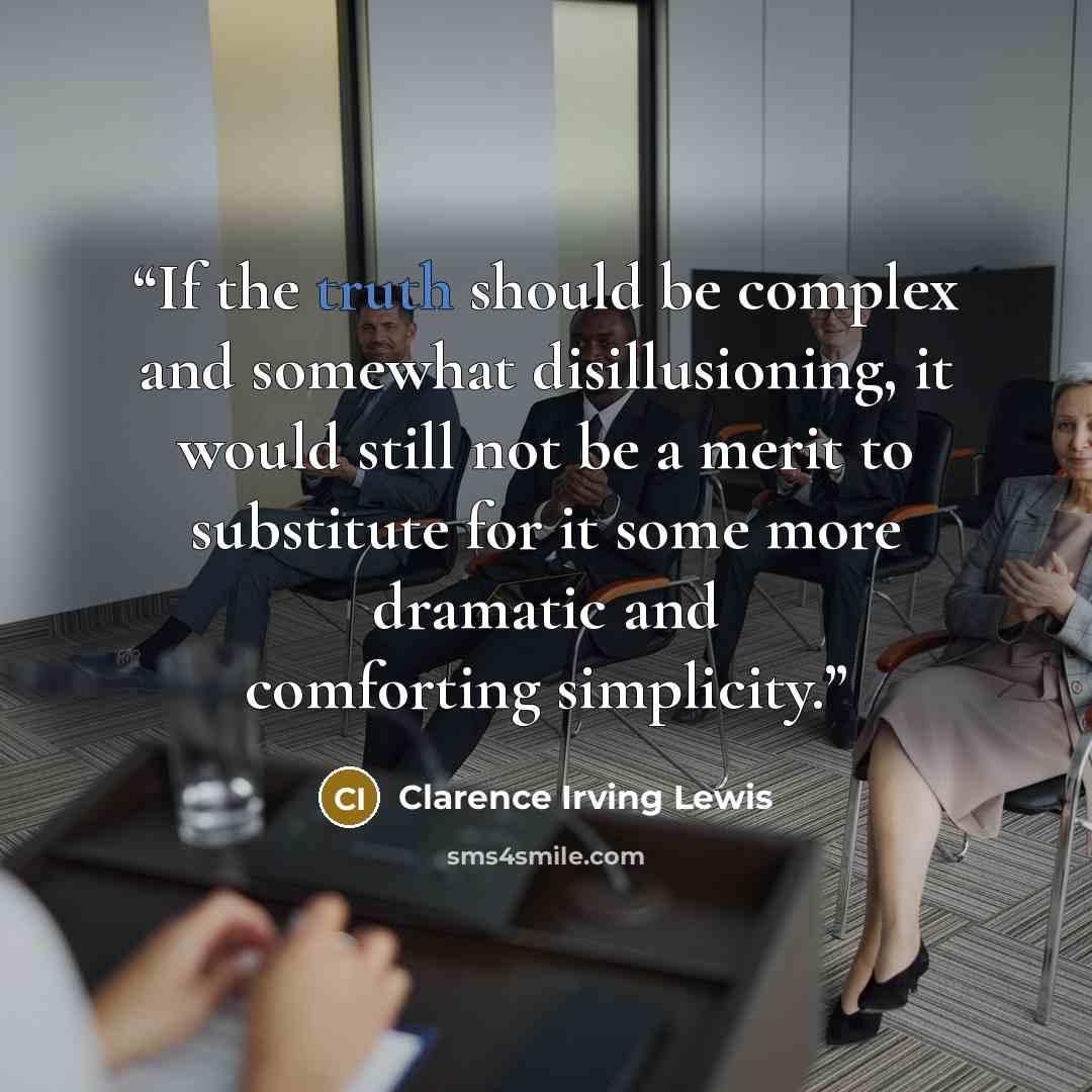 “If the truth should be complex and somewhat disillusioning, it would still not be a merit to substitute for it some more dramatic and comforting simplicity.” quote by Clarence Irving Lewis