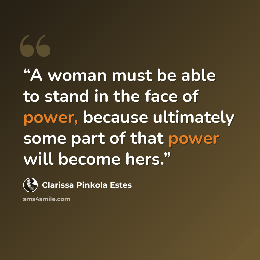 “A woman must be able to stand in the face of power, because ultimately some part of that power will become hers.” quote by Clarissa Pinkola Estés