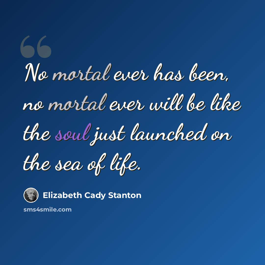 “No mortal ever has been, no mortal ever will be like the soul just launched on the sea of life.” quote by Elizabeth Cady Stanton
