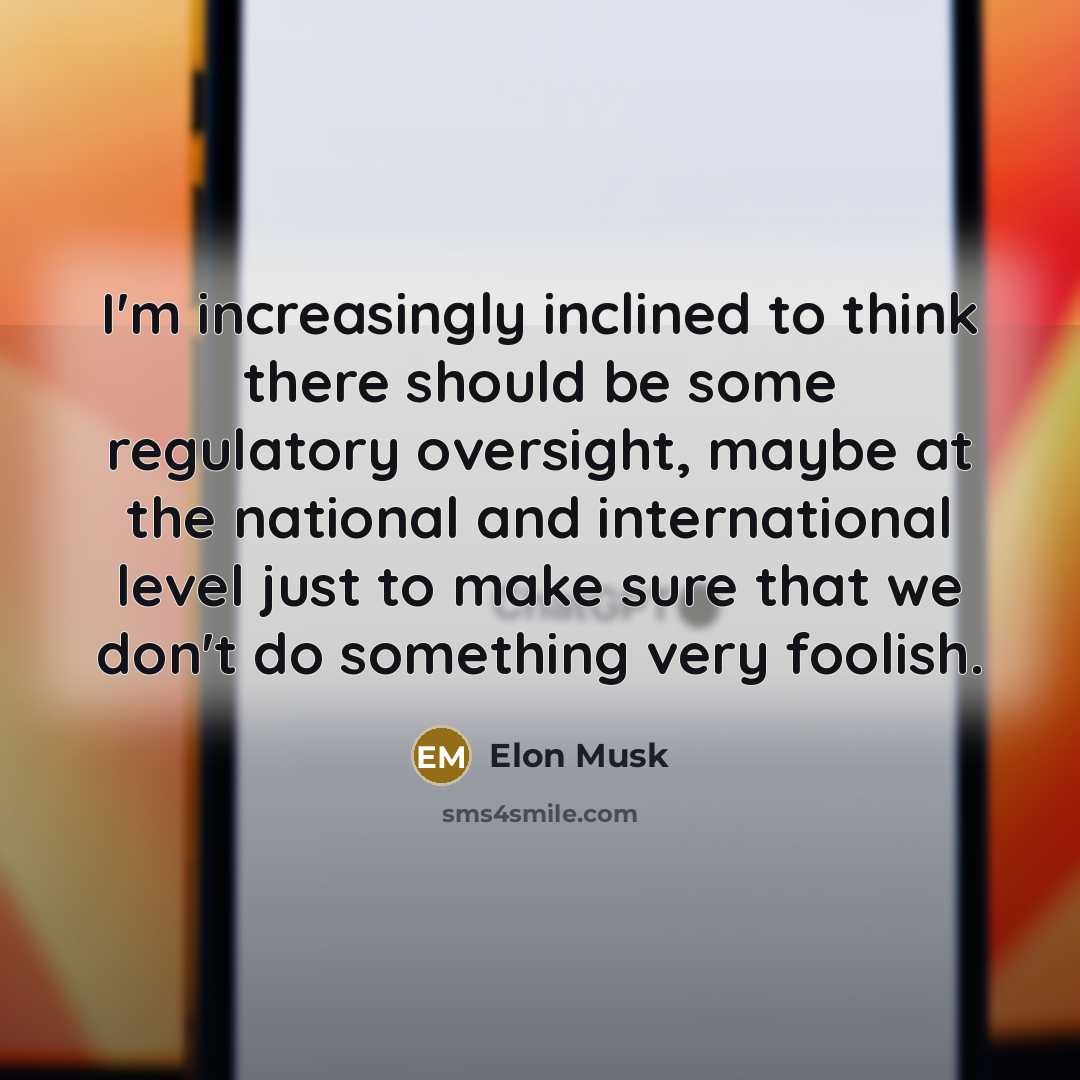 “I'm increasingly inclined to think there should be some regulatory oversight, maybe at the national and international level just to make sure that we don't do something very foolish.” quote by Elon Musk