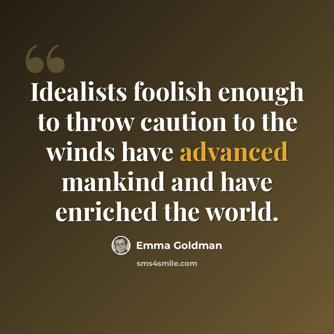 “Idealists foolish enough to throw caution to the winds have advanced mankind and have enriched the world.” quote by Emma Goldman