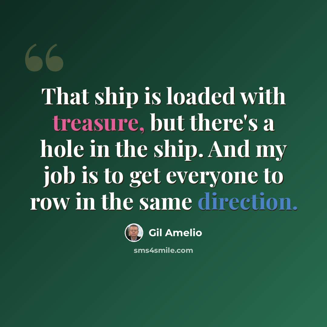 “That ship is loaded with treasure, but there's a hole in the ship. And my job is to get everyone to row in the same direction.” quote by Gil Amelio