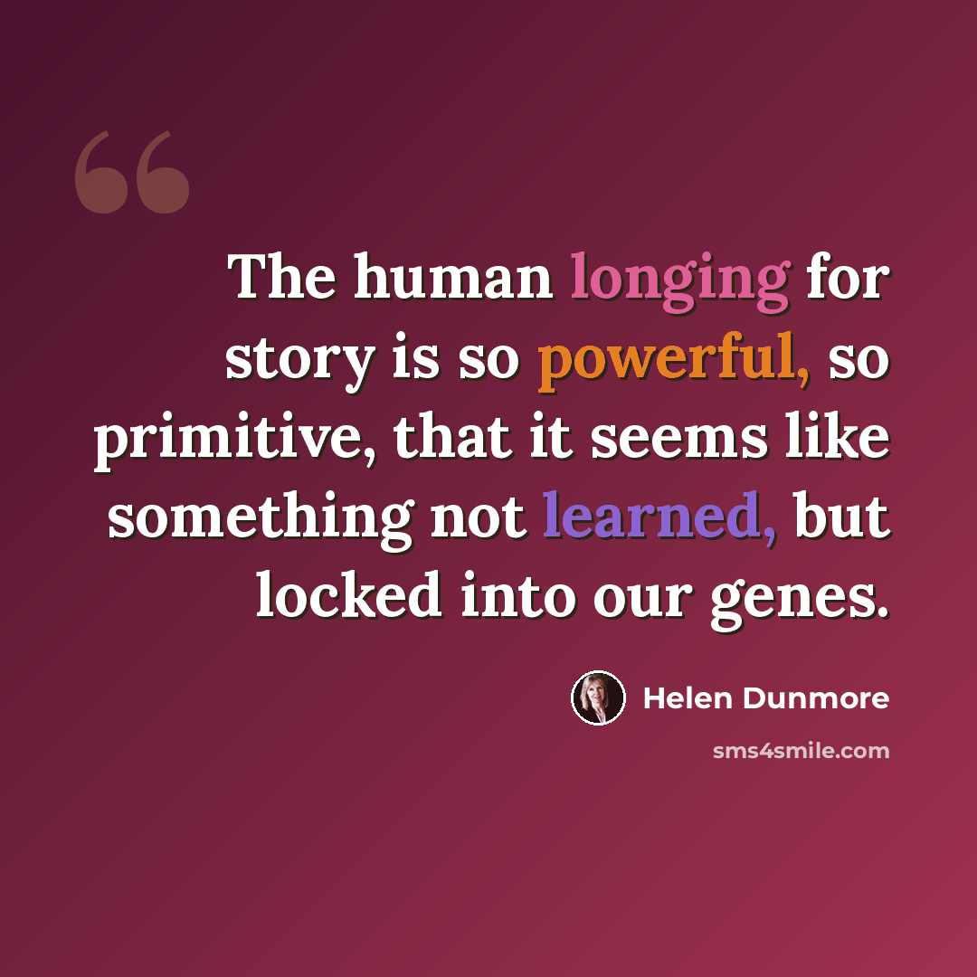 “The human longing for story is so powerful, so primitive, that it seems like something not learned, but locked into our genes.” quote by Helen Dunmore