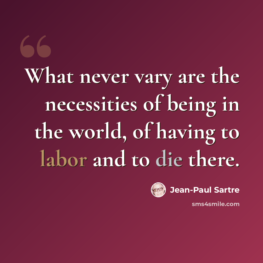 “What never vary are the necessities of being in the world, of having to labor and to die there.” quote by Jean-Paul Sartre