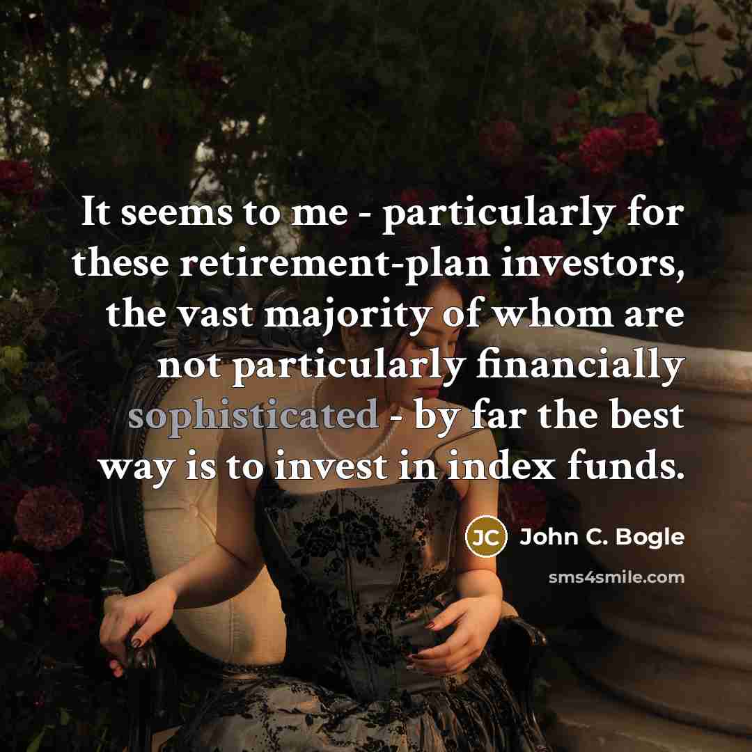 “It seems to me - particularly for these retirement-plan investors, the vast majority of whom are not particularly financially sophisticated - by far the best way is to invest in index funds.” quote by John C. Bogle