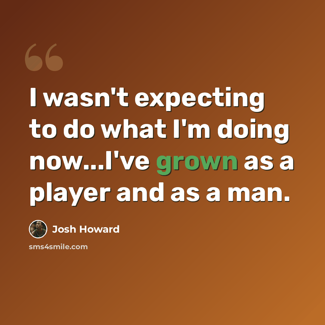 “I wasn't expecting to do what I'm doing now...I've grown as a player and as a man.” quote by Josh Howard