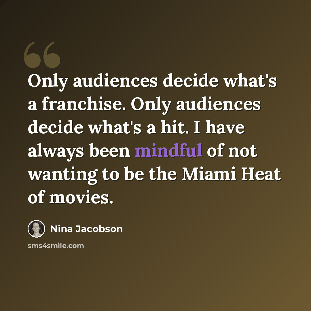 “Only audiences decide what's a franchise. Only audiences decide what's a hit. I have always been mindful of not wanting to be the Miami Heat of movies.” quote by Nina Jacobson