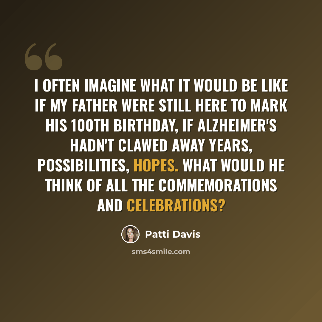 “I often imagine what it would be like if my father were still here to mark his 100th birthday, if Alzheimer's hadn't clawed away years, possibilities, hopes. What would he think of all the commemorations and celebrations?” quote by Patti Davis