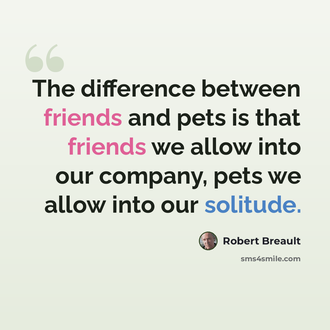 “The difference between friends and pets is that friends we allow into our company, pets we allow into our solitude.” quote by Robert Breault