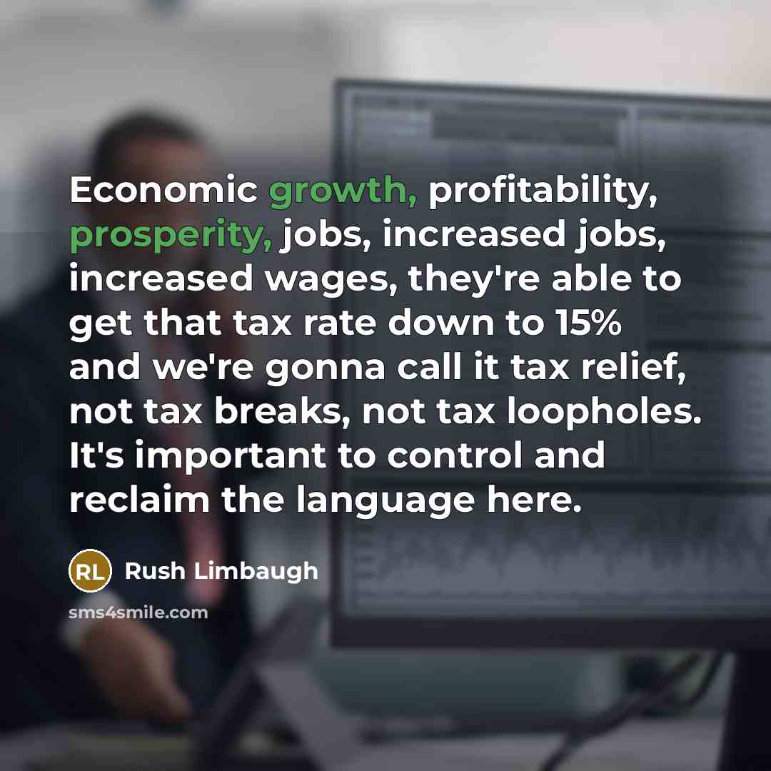 “Economic growth, profitability, prosperity, jobs, increased jobs, increased wages, they're able to get that tax rate down to 15% and we're gonna call it tax relief, not tax breaks, not tax loopholes. It's important to control and reclaim the language here.” quote by Rush Limbaugh