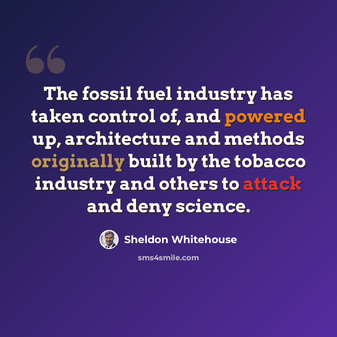 “The fossil fuel industry has taken control of, and powered up, architecture and methods originally built by the tobacco industry and others to attack and deny science.” quote by Sheldon Whitehouse