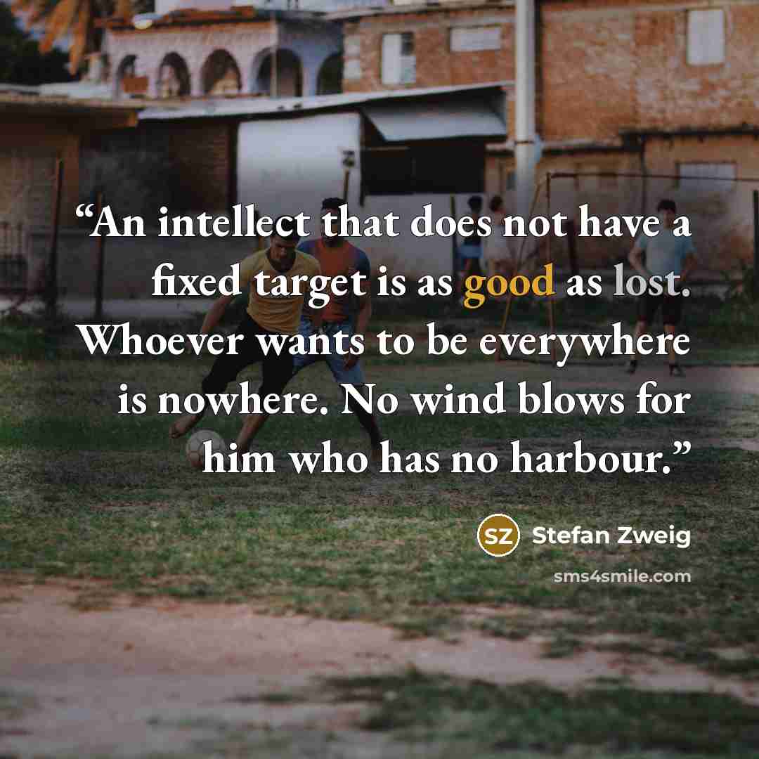 “An intellect that does not have a fixed target is as good as lost. Whoever wants to be everywhere is nowhere. No wind blows for him who has no harbour.” quote by Stefan Zweig