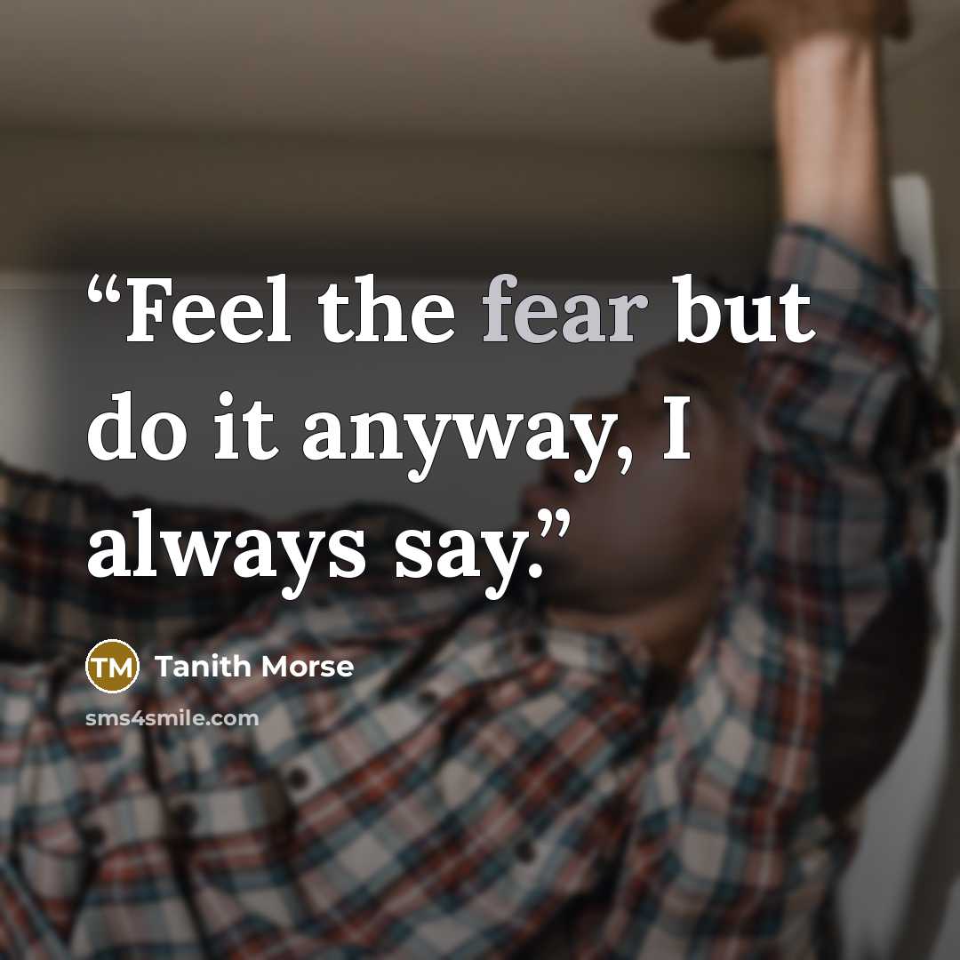 “Feel the fear but do it anyway, I always say.” quote by Tanith Morse