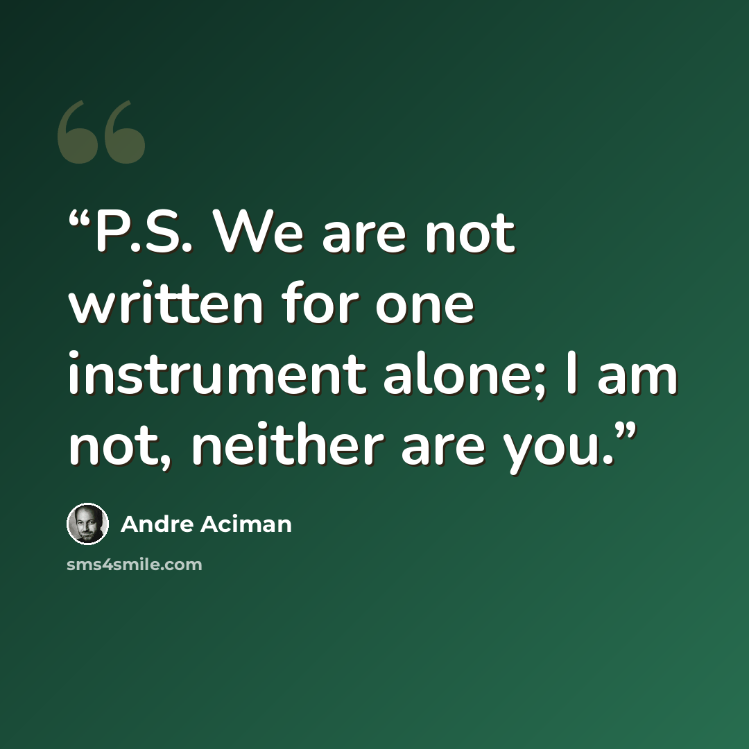 “P.S. We are not written for one instrument alone; I am not, neither are you.” quote by André Aciman