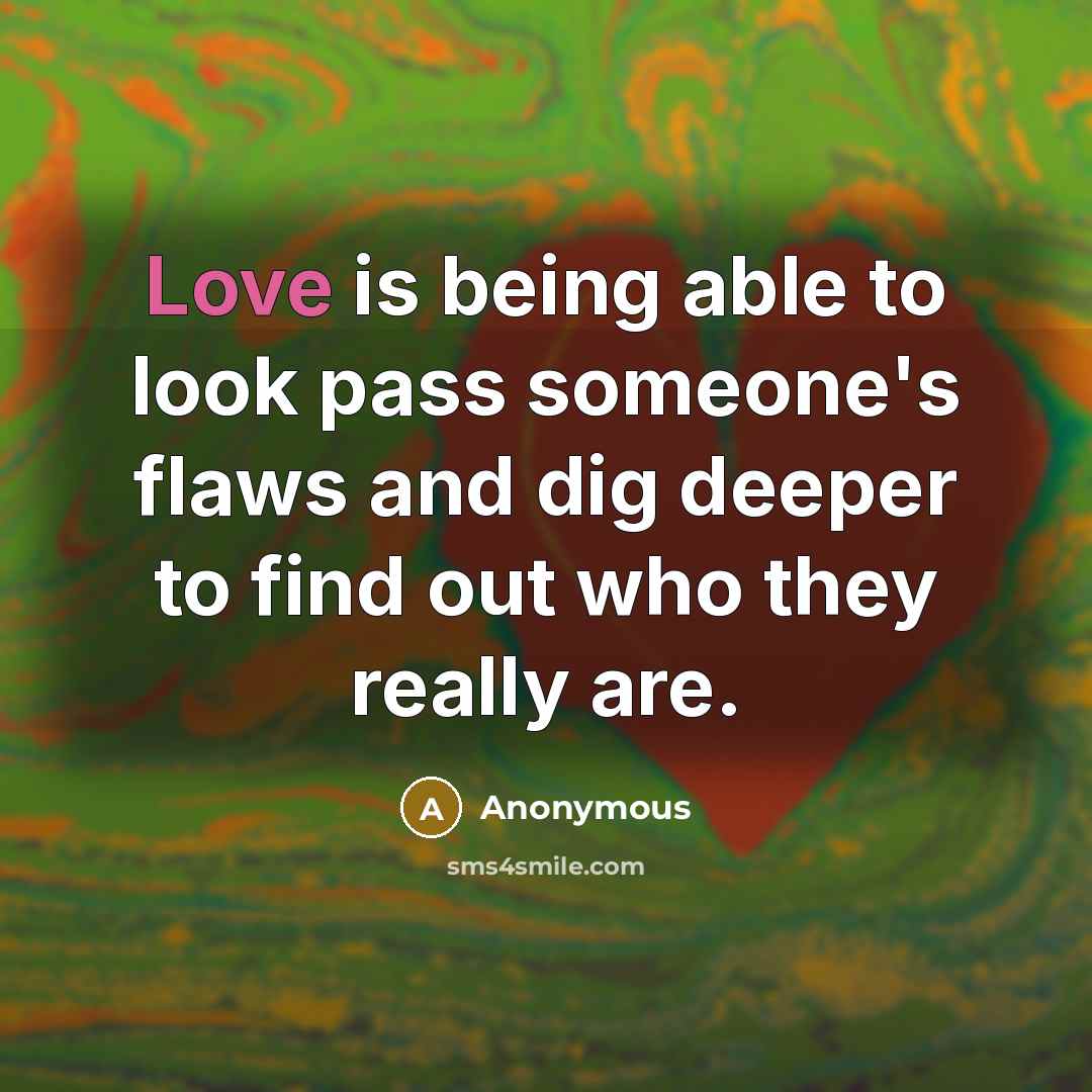 “Love is being able to look pass someone's flaws and dig deeper to find out who they really are.” quote by Anonymous