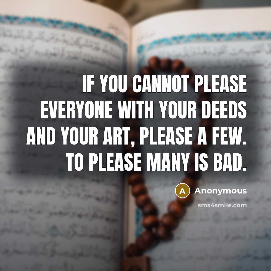 “If you cannot please everyone with your deeds and your art, please a few. To please many is bad.” quote by Anonymous