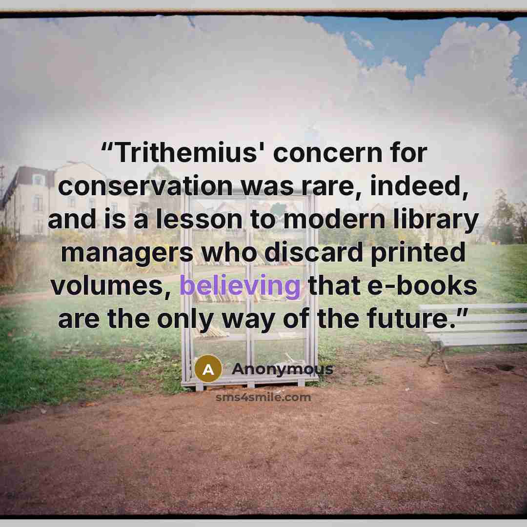 “Trithemius' concern for conservation was rare, indeed, and is a lesson to modern library managers who discard printed volumes, believing that e-books are the only way of the future.” quote by Anonymous