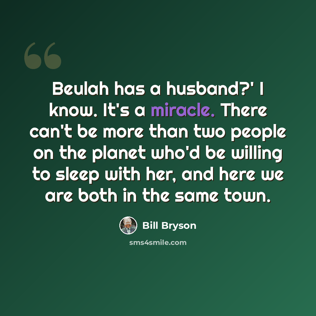 “Beulah has a husband?' I know. It's a miracle. There can't be more than two people on the planet who'd be willing to sleep with her, and here we are both in the same town.” quote by Bill Bryson