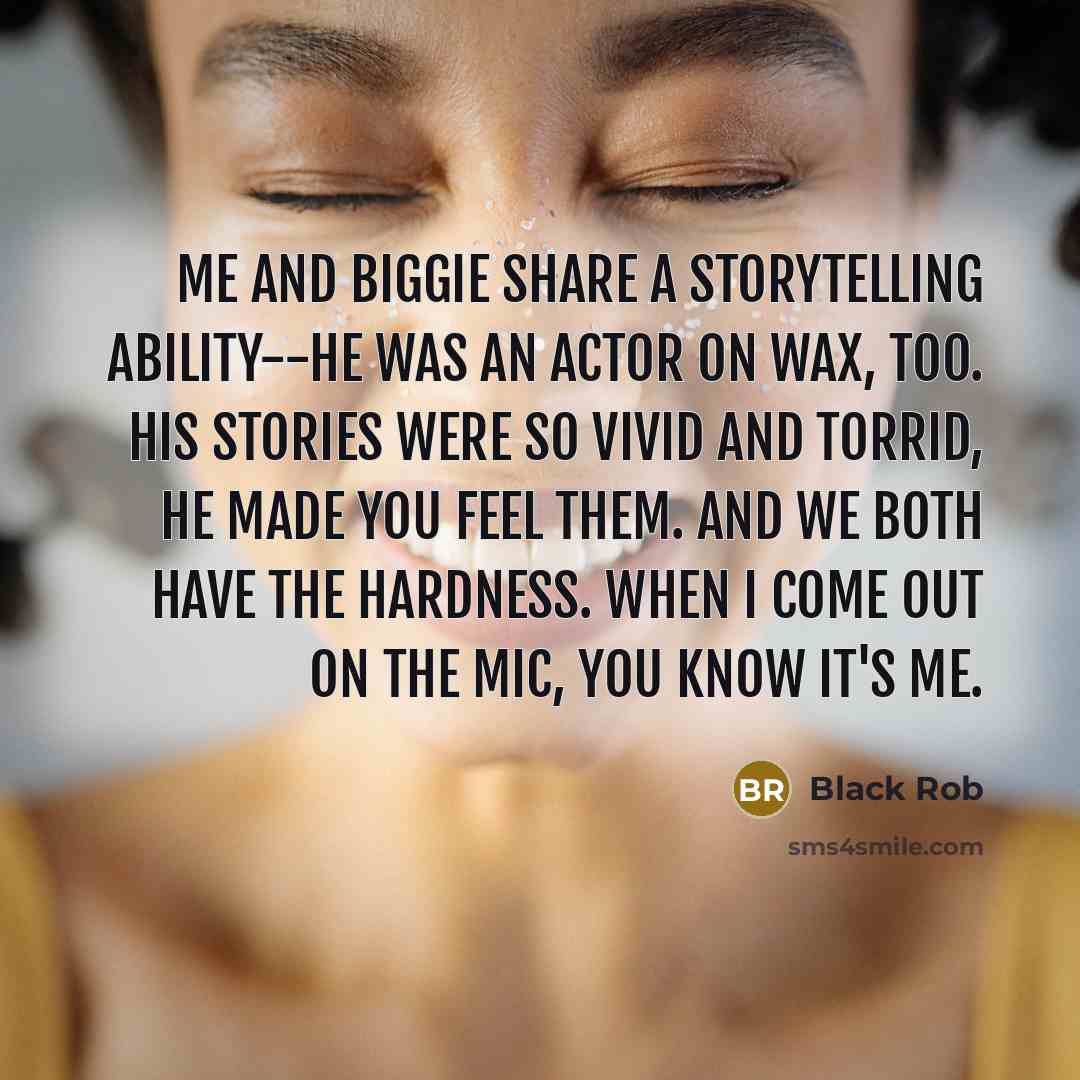 “Me and Biggie share a storytelling ability--he was an actor on wax, too. His stories were so vivid and torrid, he made you feel them. And we both have the hardness. When I come out on the mic, you know it's me.” quote by Black Rob
