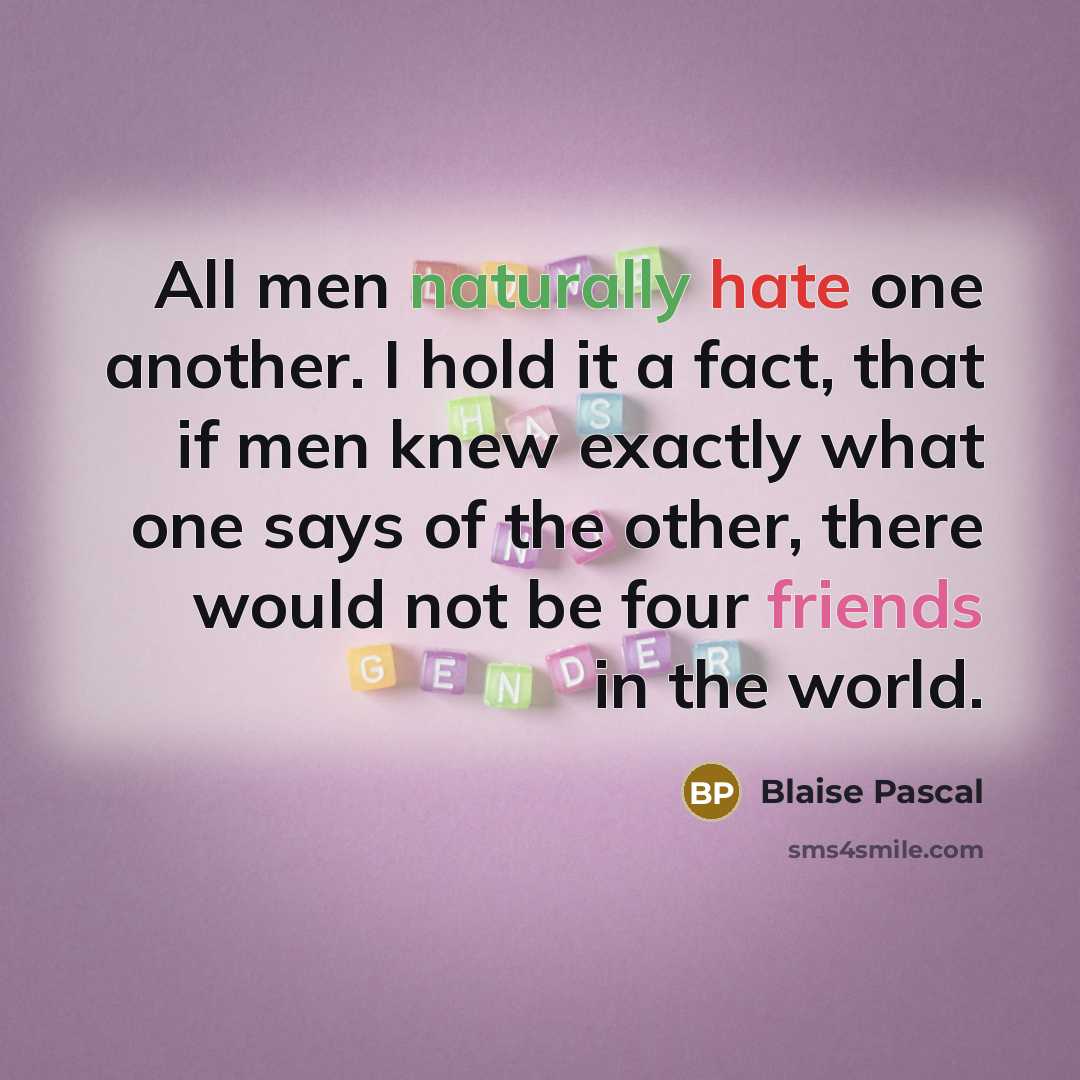 “All men naturally hate one another. I hold it a fact, that if men knew exactly what one says of the other, there would not be four friends in the world.” quote by Blaise Pascal