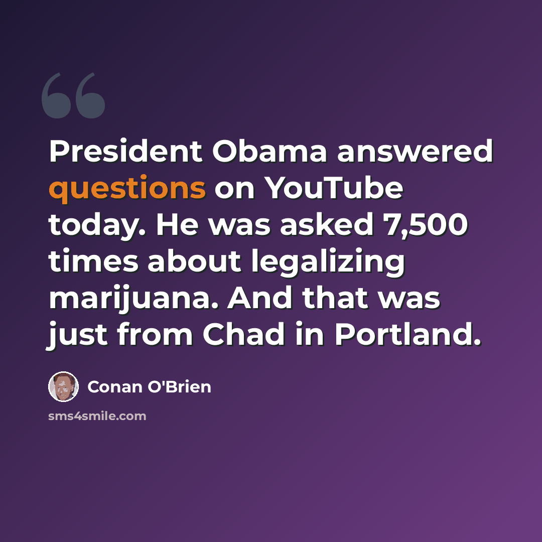 “President Obama answered questions on YouTube today. He was asked 7,500 times about legalizing marijuana. And that was just from Chad in Portland.” quote by Conan O'Brien