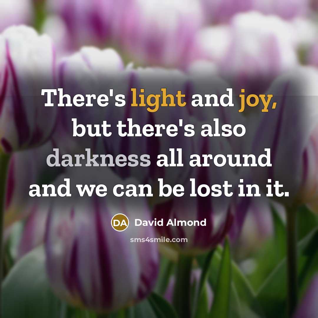 “There's light and joy, but there's also darkness all around and we can be lost in it.” quote by David Almond