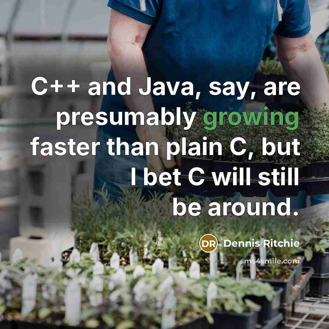 “C++ and Java, say, are presumably growing faster than plain C, but I bet C will still be around.” quote by Dennis Ritchie
