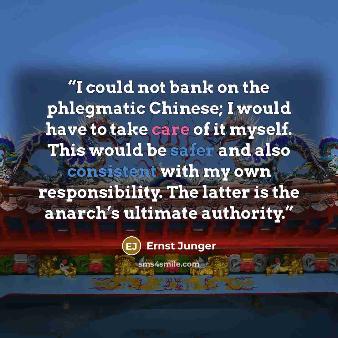 “I could not bank on the phlegmatic Chinese; I would have to take care of it myself. This would be safer and also consistent with my own responsibility. The latter is the anarch’s ultimate authority.” quote by Ernst Jünger