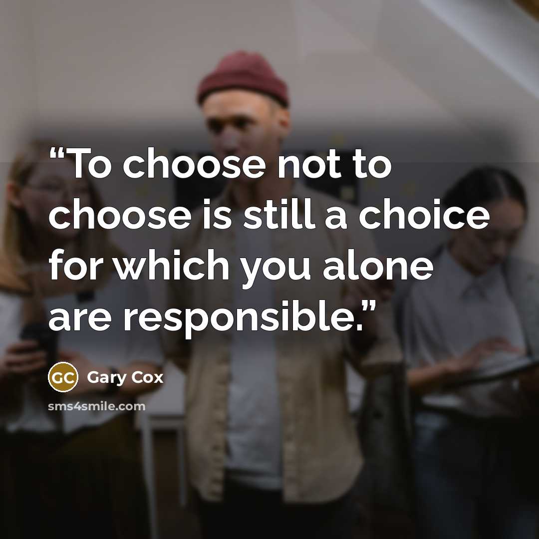 “To choose not to choose is still a choice for which you alone are responsible.” quote by Gary Cox