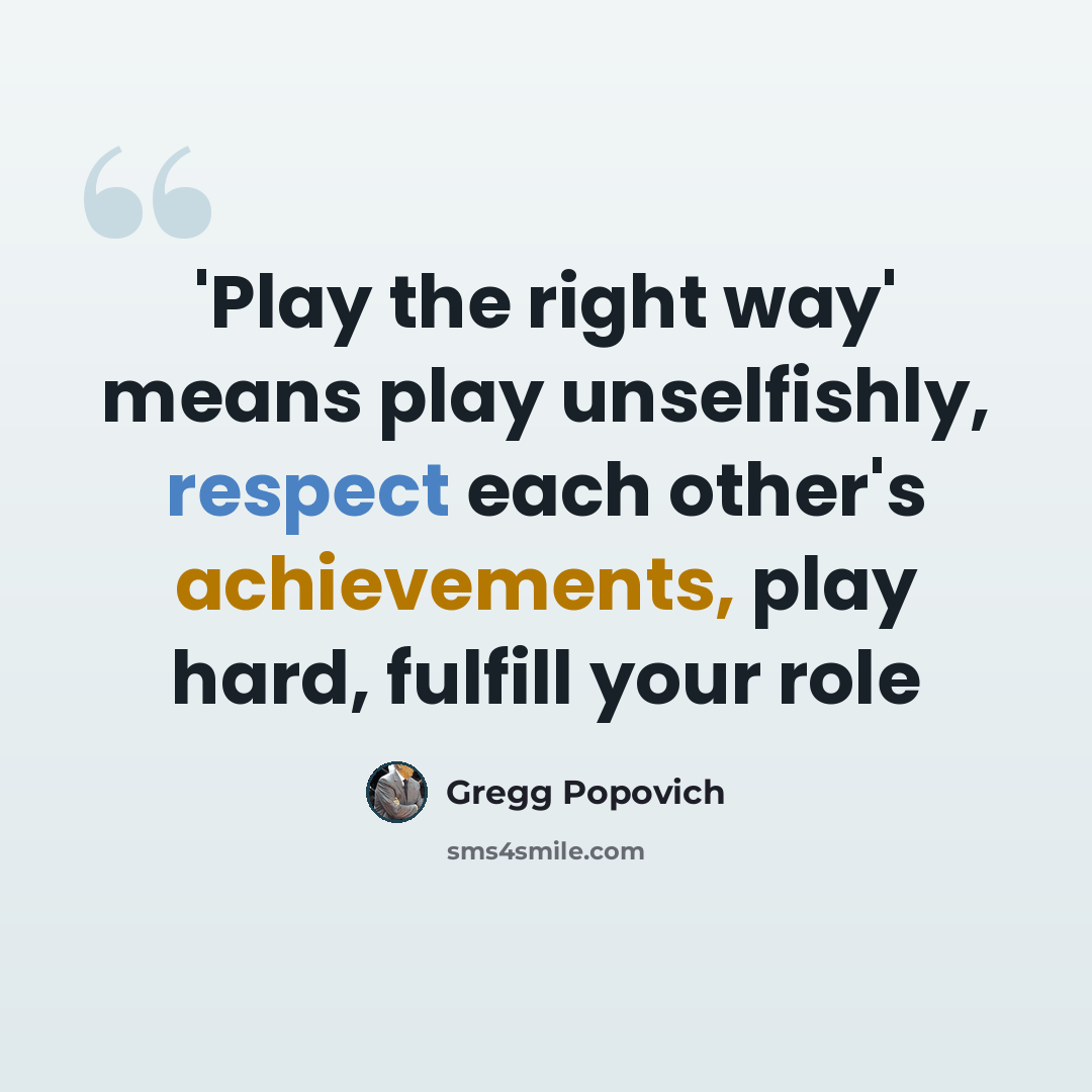 “'Play the right way' means play unselfishly, respect each other's achievements, play hard, fulfill your role” quote by Gregg Popovich