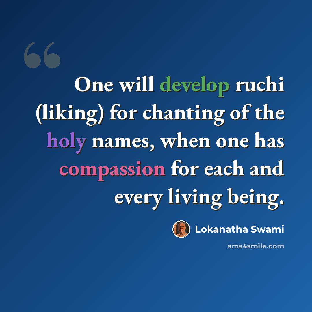 “One will develop ruchi (liking) for chanting of the holy names, when one has compassion for each and every living being.” quote by Lokanatha Swami
